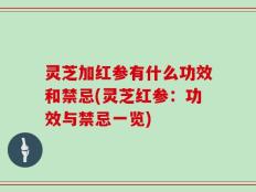 灵芝加红参有什么功效和禁忌(灵芝红参：功效与禁忌一览)