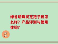 绿谷明珠灵芝孢子粉怎么样？产品评测与使用体验？