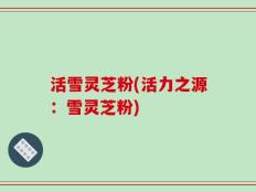 活雪灵芝粉(活力之源：雪灵芝粉)