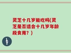 灵芝十几岁能吃吗(灵芝是否适合十几岁年龄段食用？)