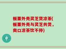 板栗外壳灵芝煲凉茶(板栗外壳与灵芝共煲，爽口凉茶饮不停)