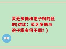 灵芝多糖和孢子粉的区别(对比：灵芝多糖与孢子粉有何不同？)
