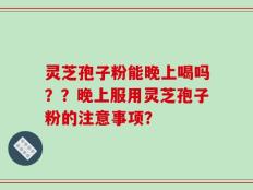 灵芝孢子粉能晚上喝吗？？晚上服用灵芝孢子粉的注意事项？