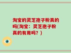 淘宝的灵芝孢子粉真的吗(淘宝：灵芝孢子粉真的有用吗？)