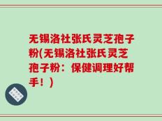 无锡洛社张氏灵芝孢子粉(无锡洛社张氏灵芝孢子粉：保健调理好帮手！)