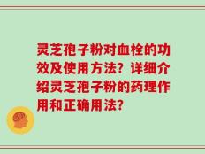 灵芝孢子粉对血栓的功效及使用方法？详细介绍灵芝孢子粉的药理作用和正确用法？