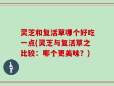 灵芝和复活草哪个好吃一点(灵芝与复活草之比较：哪个更美味？)