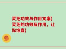 灵芝功效与作用文案(灵芝的功效及作用，让你惊喜)