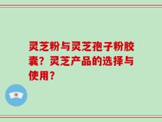 灵芝粉与灵芝孢子粉胶囊？灵芝产品的选择与使用？