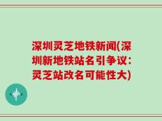 深圳灵芝地铁新闻(深圳新地铁站名引争议：灵芝站改名可能性大)