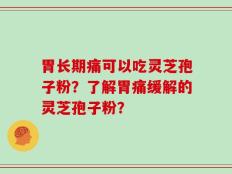 胃长期痛可以吃灵芝孢子粉？了解胃痛缓解的灵芝孢子粉？