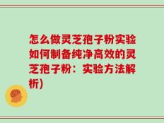 怎么做灵芝孢子粉实验如何制备纯净高效的灵芝孢子粉：实验方法解析)