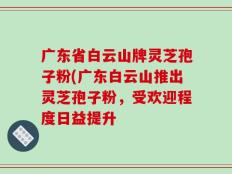 广东省白云山牌灵芝孢子粉(广东白云山推出灵芝孢子粉，受欢迎程度日益提升
