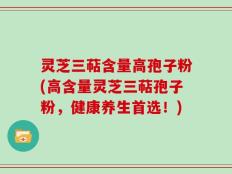 灵芝三萜含量高孢子粉(高含量灵芝三萜孢子粉，健康养生首选！)