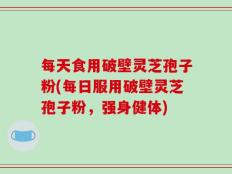 每天食用破壁灵芝孢子粉(每日服用破壁灵芝孢子粉，强身健体)