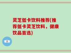 灵芝低卡饮料推荐(推荐低卡灵芝饮料，健康饮品首选)
