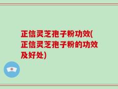 正信灵芝孢子粉功效(正信灵芝孢子粉的功效及好处)