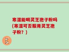 寒湿能喝灵芝孢子粉吗(寒湿可否服用灵芝孢子粉？)