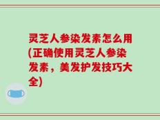 灵芝人参染发素怎么用(正确使用灵芝人参染发素，美发护发技巧大全)