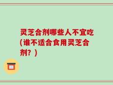 灵芝合剂哪些人不宜吃(谁不适合食用灵芝合剂？)