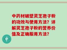 中药材破壁灵芝孢子粉的功效与使用方法？详解灵芝孢子粉的营养价值及正确服用方法？