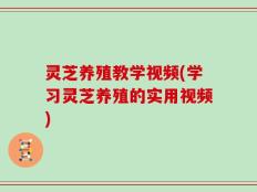 灵芝养殖教学视频(学习灵芝养殖的实用视频)