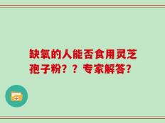 缺氧的人能否食用灵芝孢子粉？？专家解答？