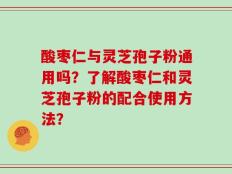 酸枣仁与灵芝孢子粉通用吗？了解酸枣仁和灵芝孢子粉的配合使用方法？