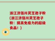 浙江济佰川灵芝孢子粉(浙江济佰川灵芝孢子粉：提高免疫力的超级食品！)