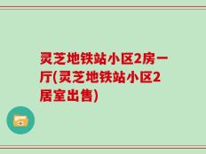 灵芝地铁站小区2房一厅(灵芝地铁站小区2居室出售)