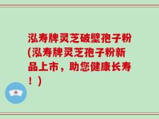 泓寿牌灵芝破壁孢子粉(泓寿牌灵芝孢子粉新品上市，助您健康长寿！)