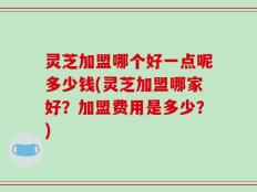 灵芝加盟哪个好一点呢多少钱(灵芝加盟哪家好？加盟费用是多少？)