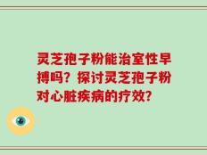 灵芝孢子粉能治室性早搏吗？探讨灵芝孢子粉对心脏疾病的疗效？
