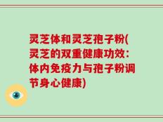灵芝体和灵芝孢子粉(灵芝的双重健康功效：体内免疫力与孢子粉调节身心健康)