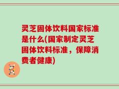 灵芝固体饮料国家标准是什么(国家制定灵芝固体饮料标准，保障消费者健康)