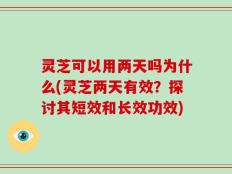 灵芝可以用两天吗为什么(灵芝两天有效？探讨其短效和长效功效)