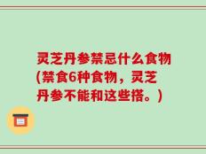 灵芝丹参禁忌什么食物(禁食6种食物，灵芝丹参不能和这些搭。)