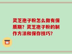 灵芝孢子粉怎么做有保质期？灵芝孢子粉的制作方法和保存技巧？