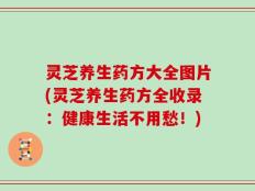 灵芝养生药方大全图片(灵芝养生药方全收录：健康生活不用愁！)