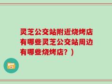 灵芝公交站附近烧烤店有哪些灵芝公交站周边有哪些烧烤店？)