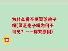 为什么看不见灵芝孢子粉(灵芝孢子粉为何不可见？——探究原因)