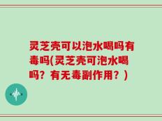 灵芝壳可以泡水喝吗有毒吗(灵芝壳可泡水喝吗？有无毒副作用？)