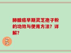 肺腺癌早期灵芝孢子粉的功效与使用方法？详解？