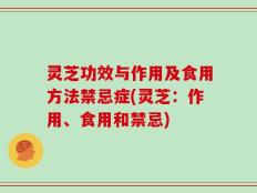 灵芝功效与作用及食用方法禁忌症(灵芝：作用、食用和禁忌)