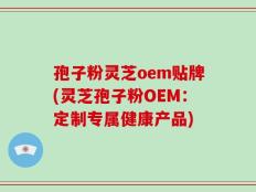 孢子粉灵芝oem贴牌(灵芝孢子粉OEM：定制专属健康产品)