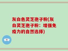 灰白色灵芝孢子粉(灰白灵芝孢子粉：增强免疫力的自然选择)