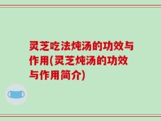 灵芝吃法炖汤的功效与作用(灵芝炖汤的功效与作用简介)