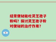 经常便秘能吃灵芝孢子粉吗？探讨灵芝孢子粉对便秘的治疗作用？