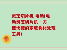 灵芝切片机 电动(电动灵芝切片机 - 方便快捷的家庭食材处理工具)