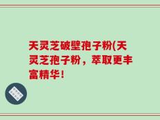 天灵芝破壁孢子粉(天灵芝孢子粉，萃取更丰富精华！